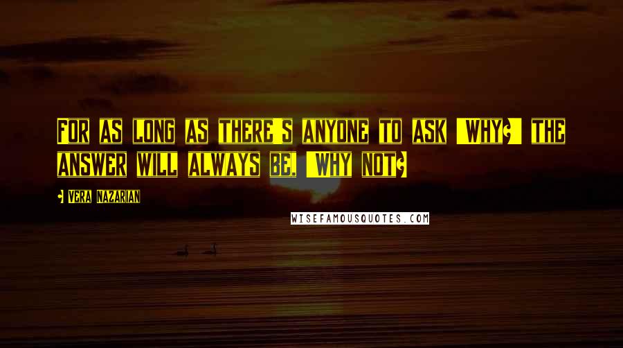 Vera Nazarian Quotes: For as long as there's anyone to ask 'Why?' the answer will always be, 'Why not?