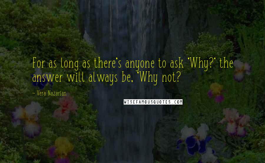 Vera Nazarian Quotes: For as long as there's anyone to ask 'Why?' the answer will always be, 'Why not?