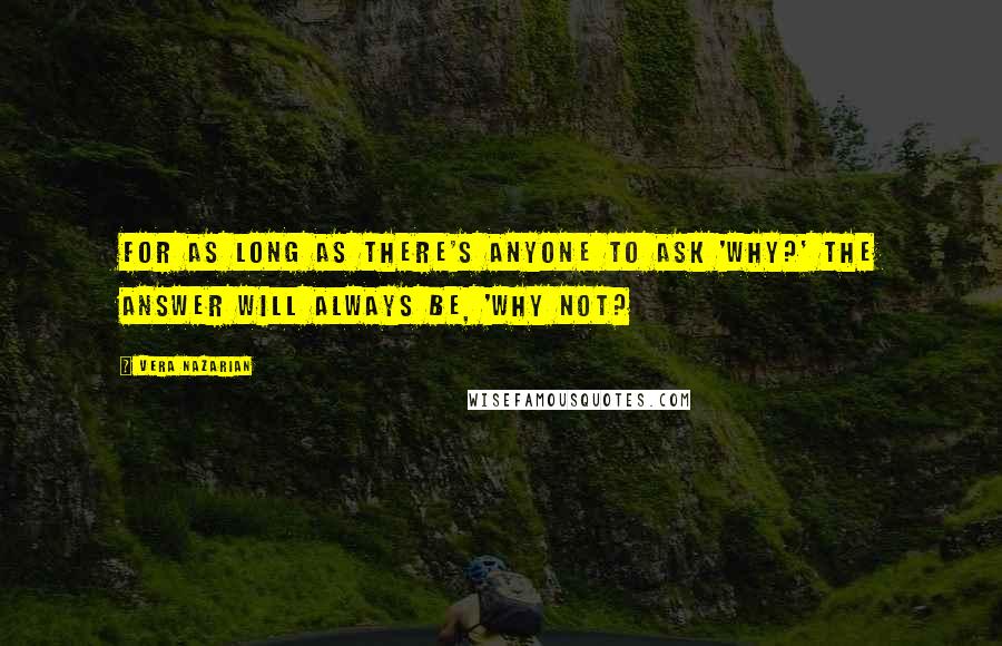 Vera Nazarian Quotes: For as long as there's anyone to ask 'Why?' the answer will always be, 'Why not?