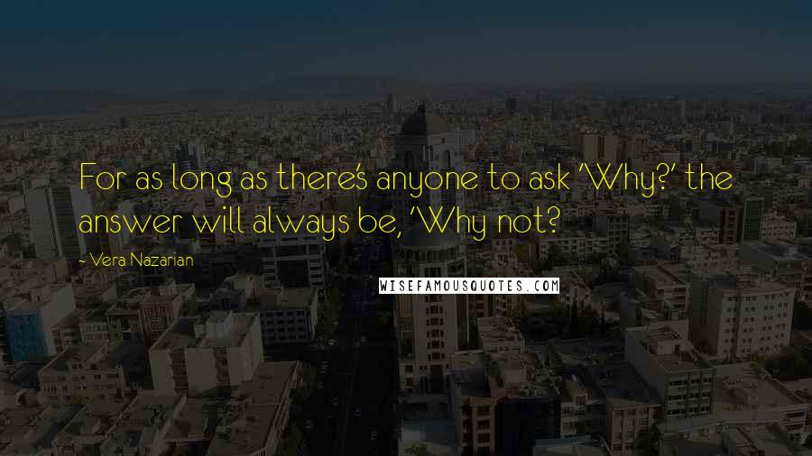 Vera Nazarian Quotes: For as long as there's anyone to ask 'Why?' the answer will always be, 'Why not?