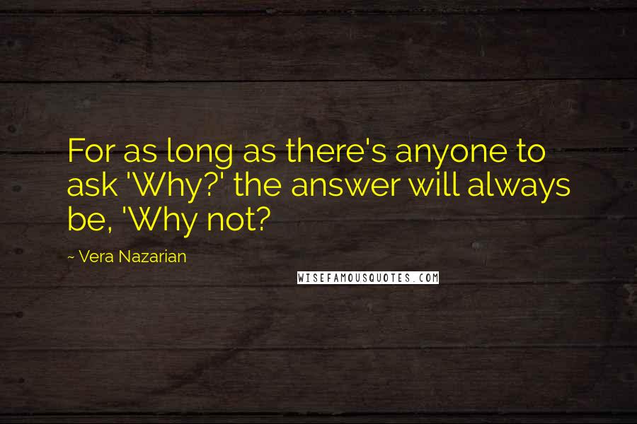 Vera Nazarian Quotes: For as long as there's anyone to ask 'Why?' the answer will always be, 'Why not?