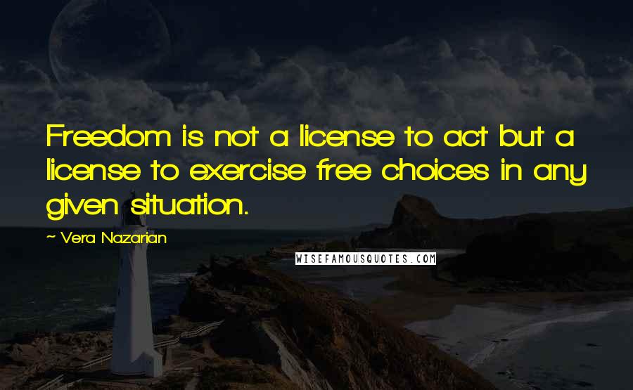 Vera Nazarian Quotes: Freedom is not a license to act but a license to exercise free choices in any given situation.