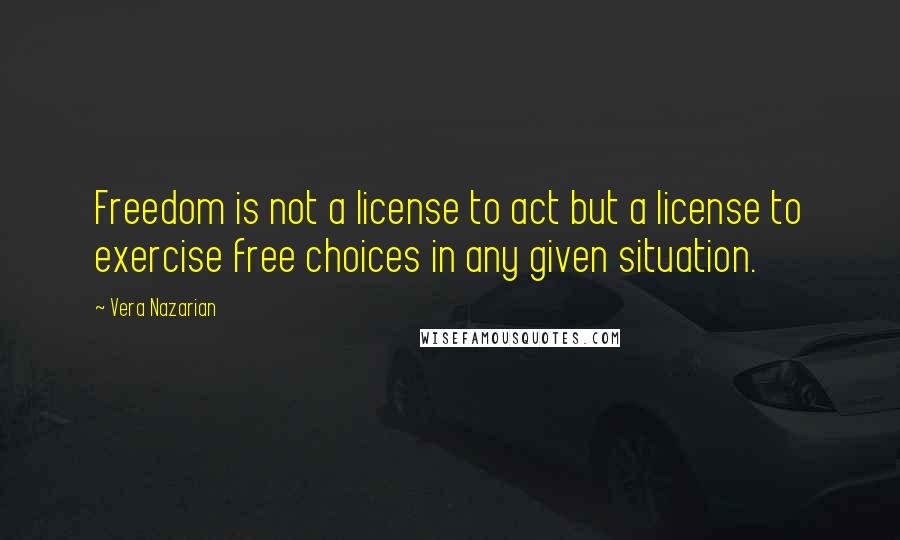 Vera Nazarian Quotes: Freedom is not a license to act but a license to exercise free choices in any given situation.
