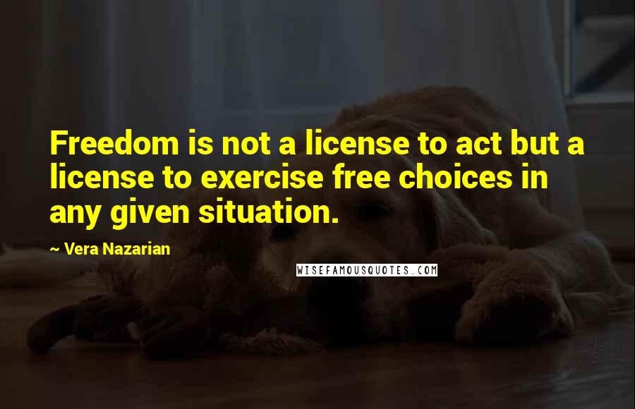 Vera Nazarian Quotes: Freedom is not a license to act but a license to exercise free choices in any given situation.