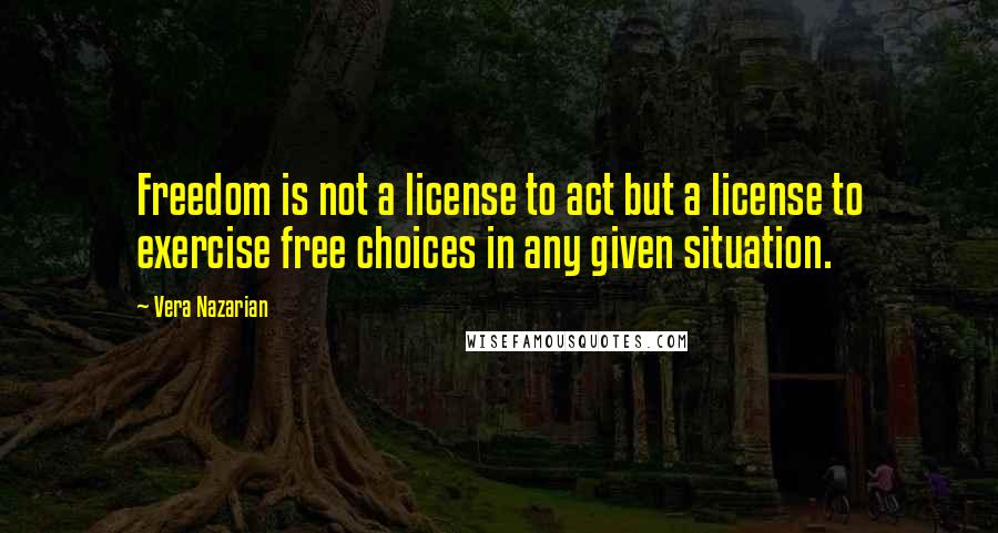 Vera Nazarian Quotes: Freedom is not a license to act but a license to exercise free choices in any given situation.