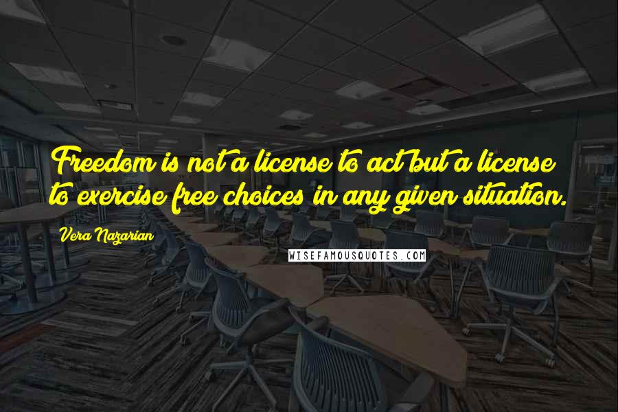 Vera Nazarian Quotes: Freedom is not a license to act but a license to exercise free choices in any given situation.