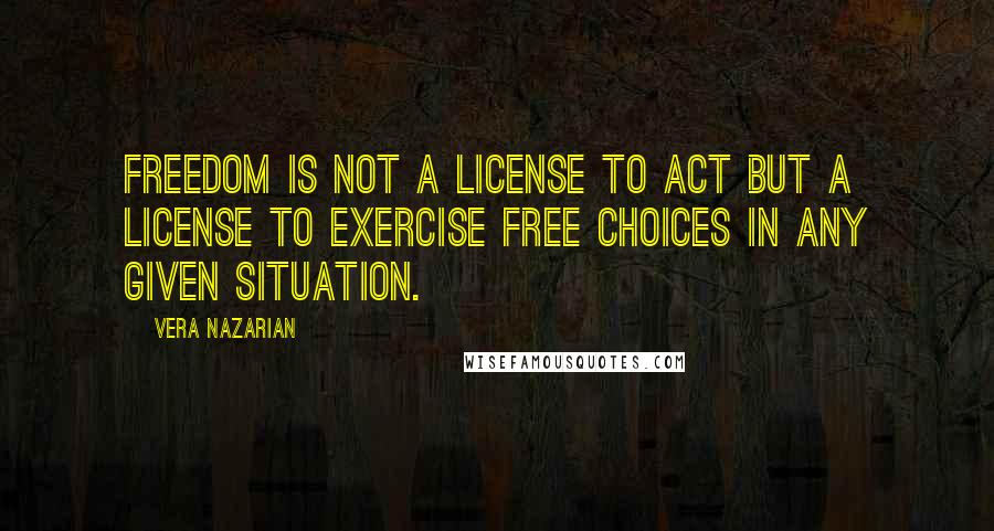 Vera Nazarian Quotes: Freedom is not a license to act but a license to exercise free choices in any given situation.