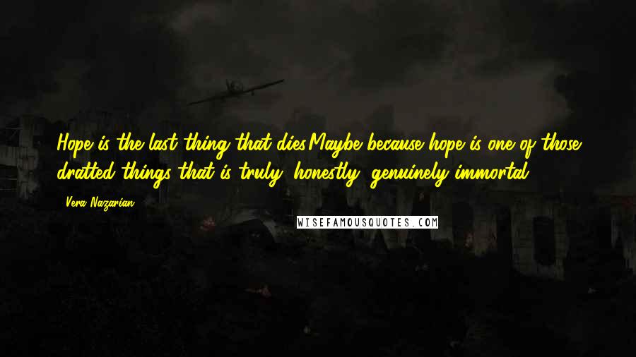 Vera Nazarian Quotes: Hope is the last thing that dies.Maybe because hope is one of those dratted things that is truly, honestly, genuinely immortal.