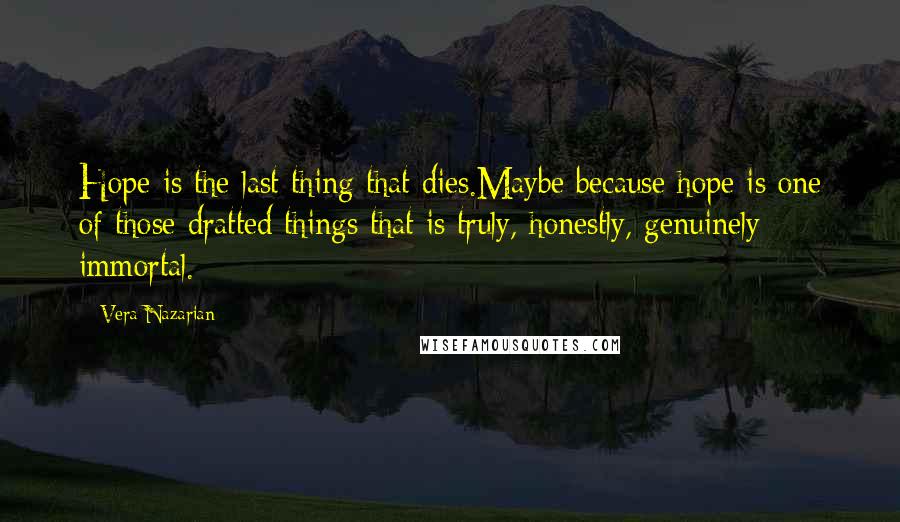 Vera Nazarian Quotes: Hope is the last thing that dies.Maybe because hope is one of those dratted things that is truly, honestly, genuinely immortal.