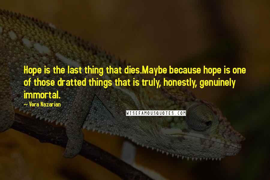 Vera Nazarian Quotes: Hope is the last thing that dies.Maybe because hope is one of those dratted things that is truly, honestly, genuinely immortal.