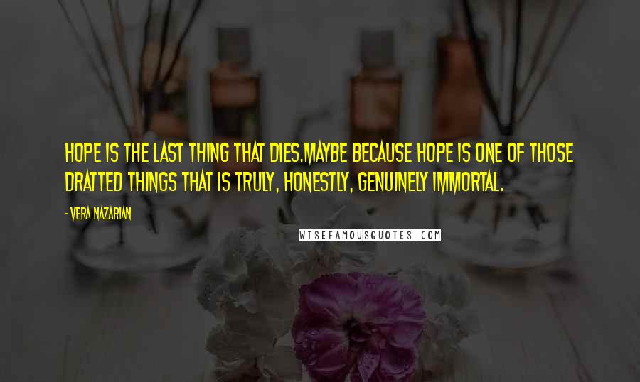 Vera Nazarian Quotes: Hope is the last thing that dies.Maybe because hope is one of those dratted things that is truly, honestly, genuinely immortal.