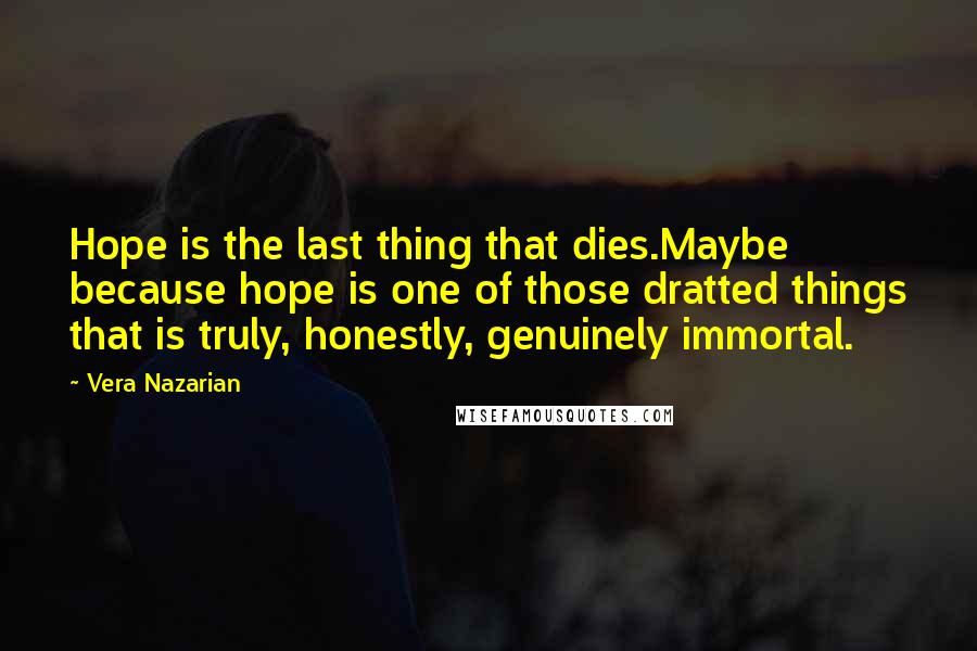 Vera Nazarian Quotes: Hope is the last thing that dies.Maybe because hope is one of those dratted things that is truly, honestly, genuinely immortal.