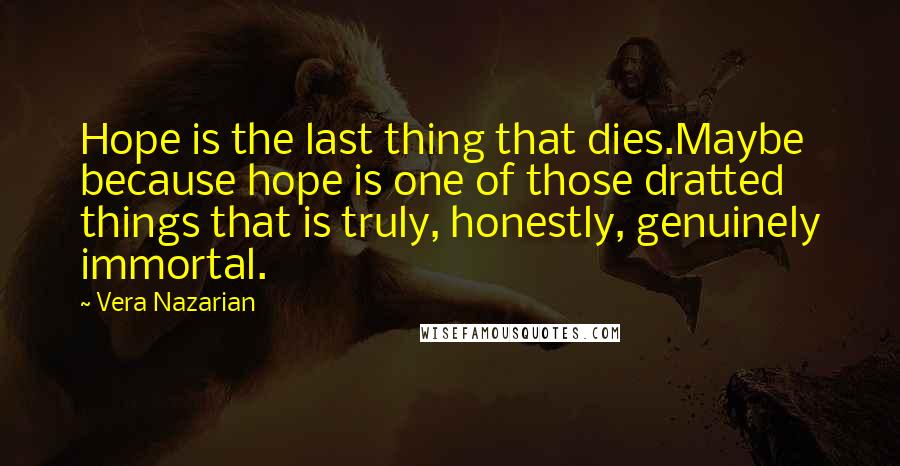 Vera Nazarian Quotes: Hope is the last thing that dies.Maybe because hope is one of those dratted things that is truly, honestly, genuinely immortal.