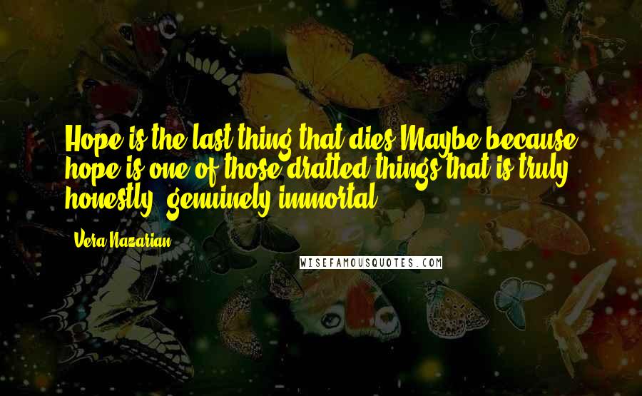 Vera Nazarian Quotes: Hope is the last thing that dies.Maybe because hope is one of those dratted things that is truly, honestly, genuinely immortal.