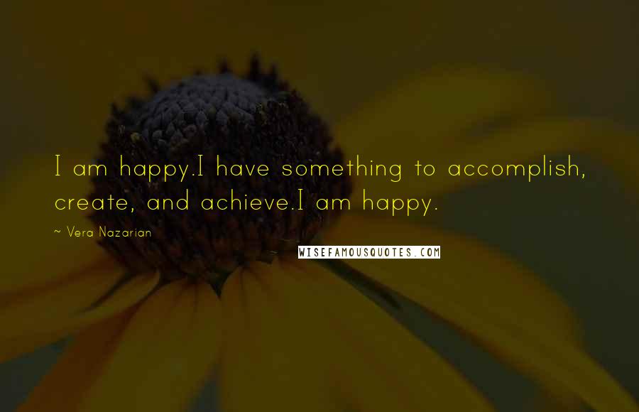 Vera Nazarian Quotes: I am happy.I have something to accomplish, create, and achieve.I am happy.