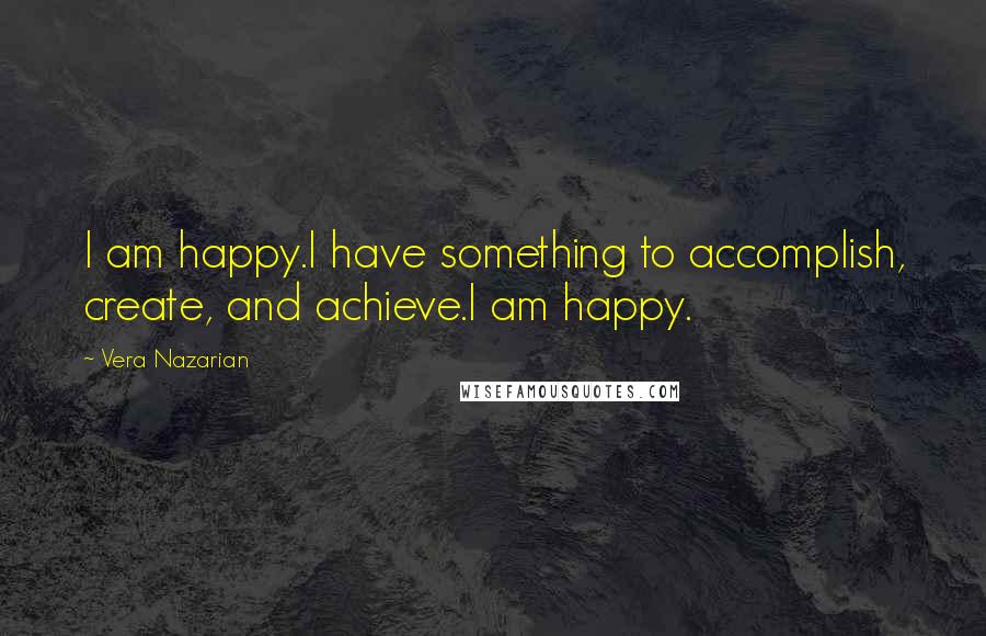 Vera Nazarian Quotes: I am happy.I have something to accomplish, create, and achieve.I am happy.