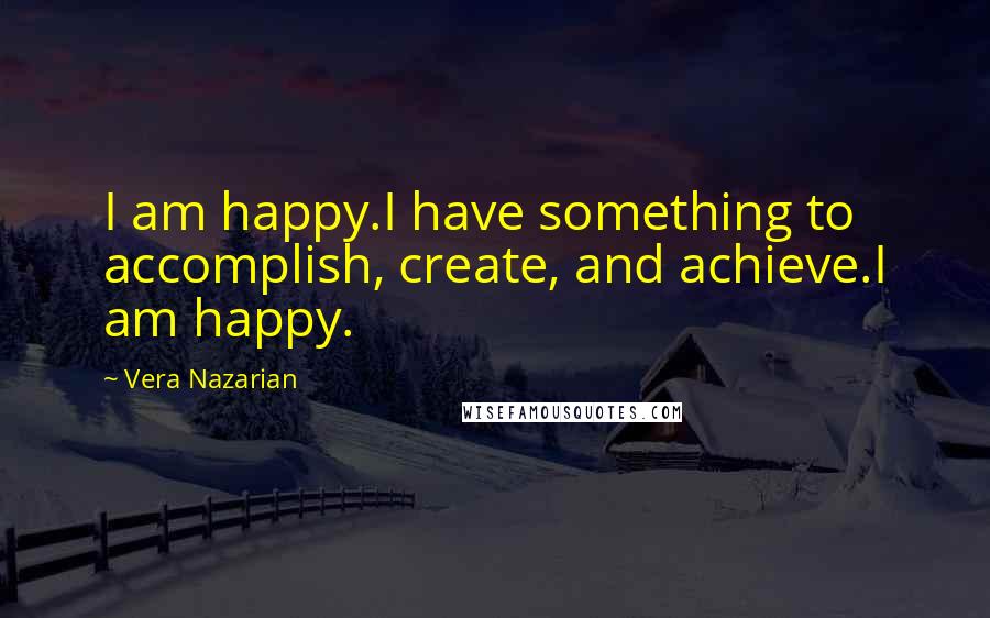 Vera Nazarian Quotes: I am happy.I have something to accomplish, create, and achieve.I am happy.