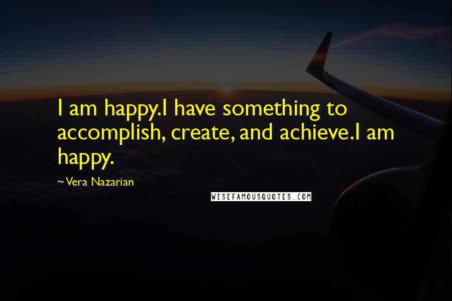 Vera Nazarian Quotes: I am happy.I have something to accomplish, create, and achieve.I am happy.