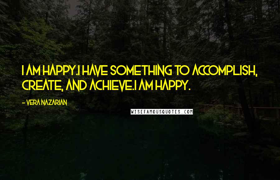 Vera Nazarian Quotes: I am happy.I have something to accomplish, create, and achieve.I am happy.