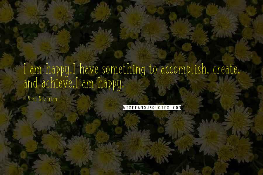 Vera Nazarian Quotes: I am happy.I have something to accomplish, create, and achieve.I am happy.