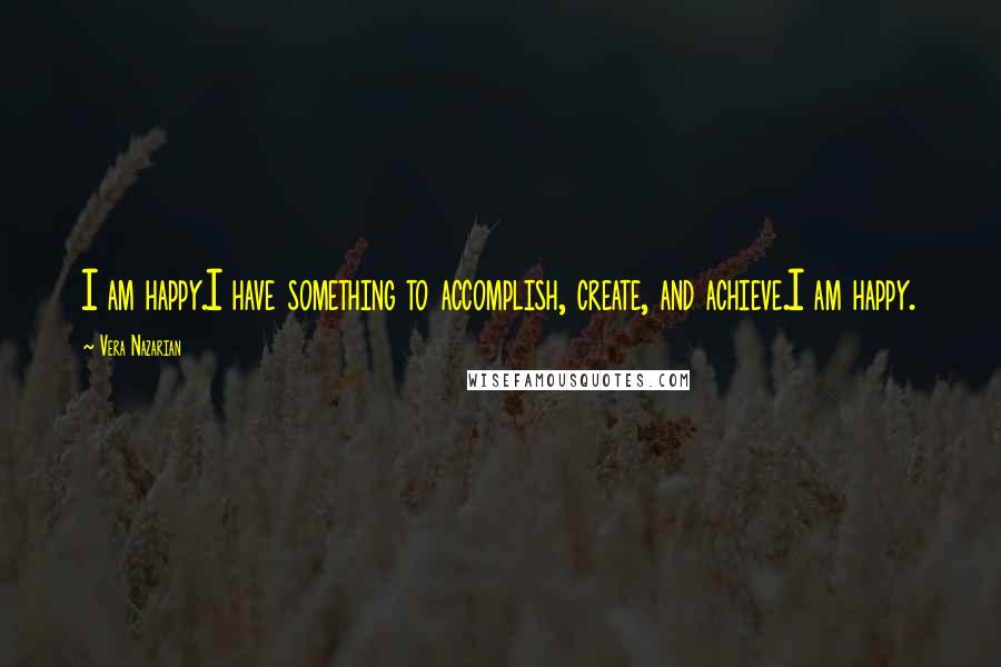 Vera Nazarian Quotes: I am happy.I have something to accomplish, create, and achieve.I am happy.