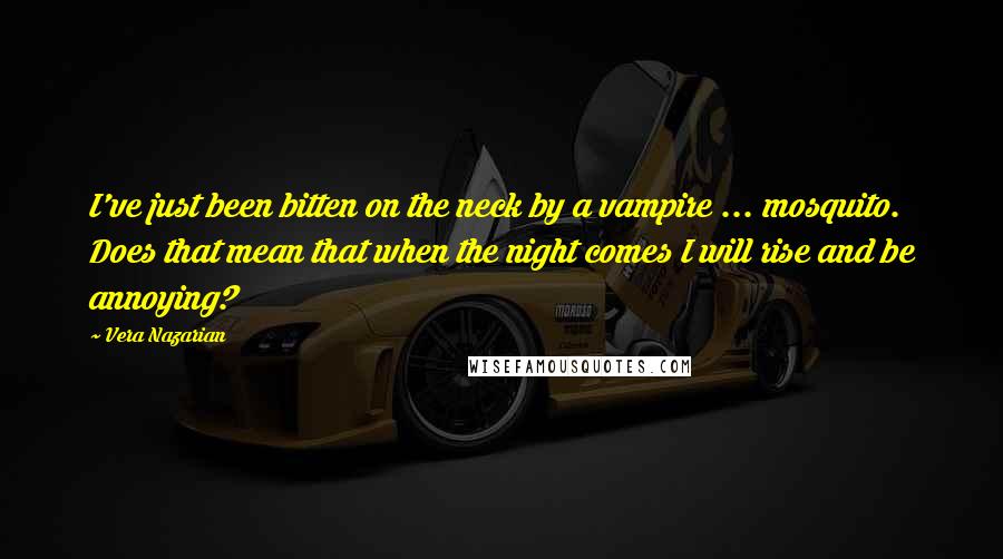 Vera Nazarian Quotes: I've just been bitten on the neck by a vampire ... mosquito. Does that mean that when the night comes I will rise and be annoying?