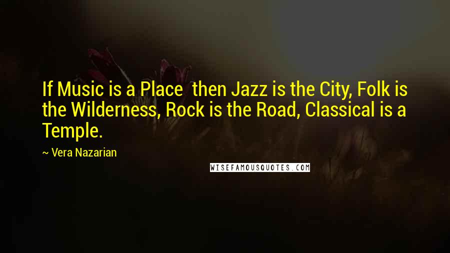 Vera Nazarian Quotes: If Music is a Place  then Jazz is the City, Folk is the Wilderness, Rock is the Road, Classical is a Temple.