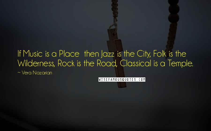 Vera Nazarian Quotes: If Music is a Place  then Jazz is the City, Folk is the Wilderness, Rock is the Road, Classical is a Temple.