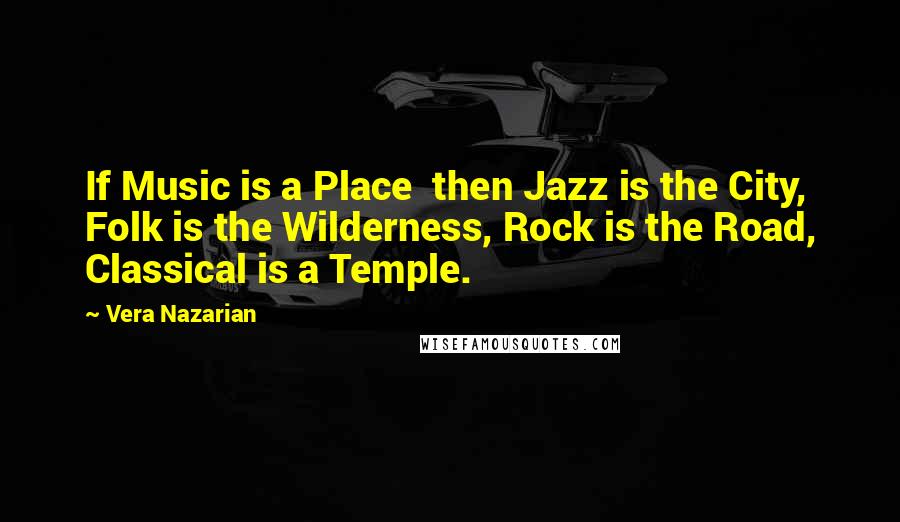 Vera Nazarian Quotes: If Music is a Place  then Jazz is the City, Folk is the Wilderness, Rock is the Road, Classical is a Temple.