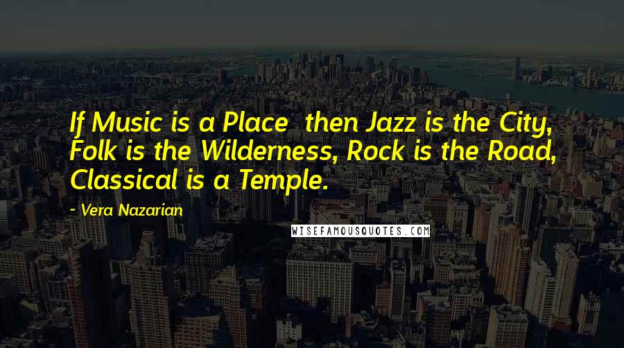 Vera Nazarian Quotes: If Music is a Place  then Jazz is the City, Folk is the Wilderness, Rock is the Road, Classical is a Temple.