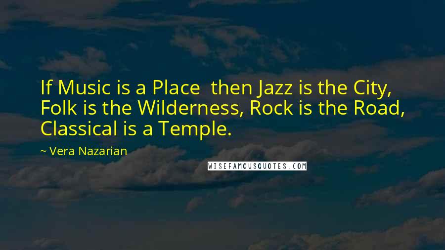 Vera Nazarian Quotes: If Music is a Place  then Jazz is the City, Folk is the Wilderness, Rock is the Road, Classical is a Temple.