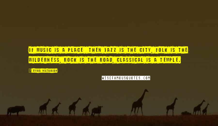 Vera Nazarian Quotes: If Music is a Place  then Jazz is the City, Folk is the Wilderness, Rock is the Road, Classical is a Temple.