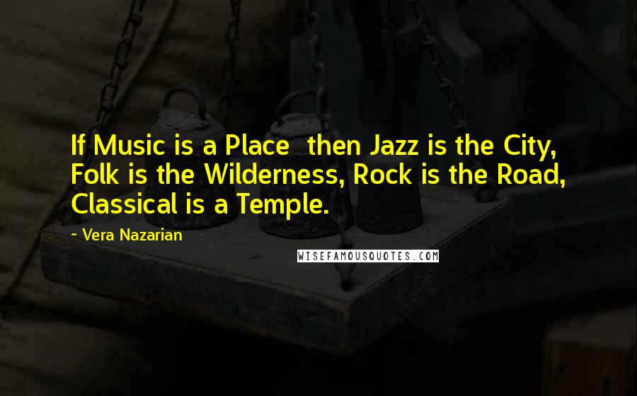 Vera Nazarian Quotes: If Music is a Place  then Jazz is the City, Folk is the Wilderness, Rock is the Road, Classical is a Temple.