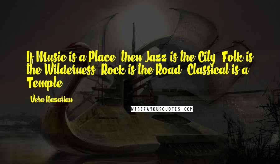 Vera Nazarian Quotes: If Music is a Place  then Jazz is the City, Folk is the Wilderness, Rock is the Road, Classical is a Temple.