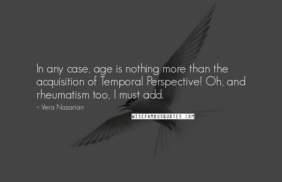 Vera Nazarian Quotes: In any case, age is nothing more than the acquisition of Temporal Perspective! Oh, and rheumatism too, I must add.