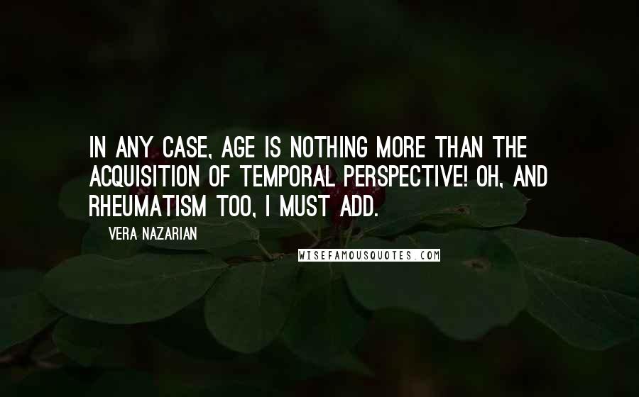 Vera Nazarian Quotes: In any case, age is nothing more than the acquisition of Temporal Perspective! Oh, and rheumatism too, I must add.