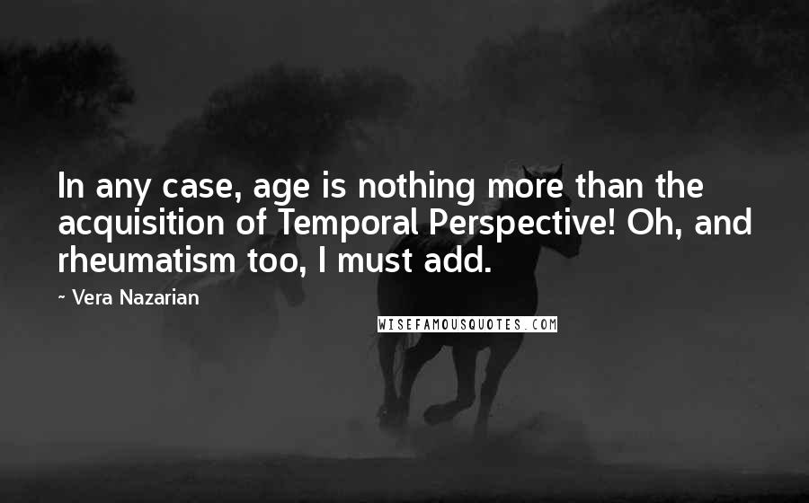 Vera Nazarian Quotes: In any case, age is nothing more than the acquisition of Temporal Perspective! Oh, and rheumatism too, I must add.