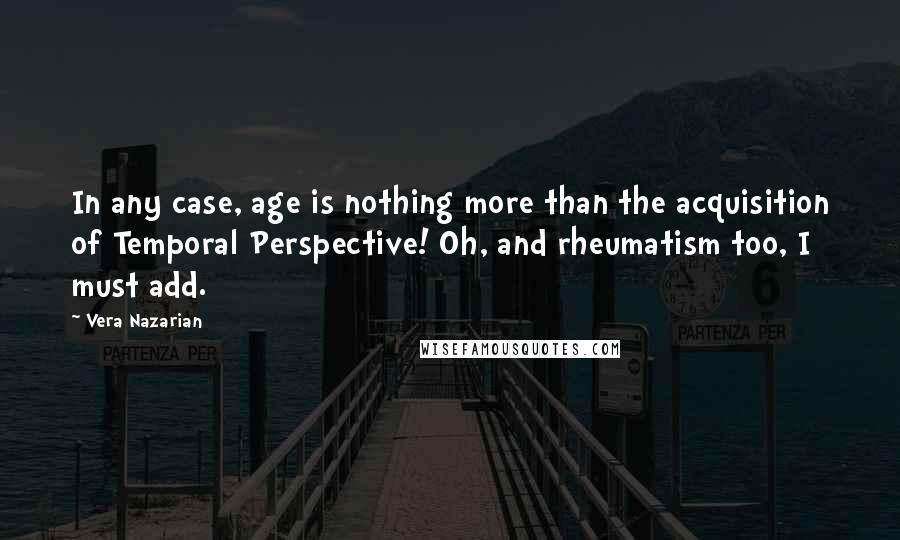 Vera Nazarian Quotes: In any case, age is nothing more than the acquisition of Temporal Perspective! Oh, and rheumatism too, I must add.