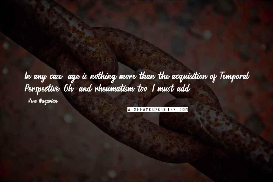 Vera Nazarian Quotes: In any case, age is nothing more than the acquisition of Temporal Perspective! Oh, and rheumatism too, I must add.