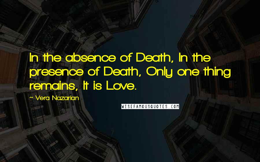 Vera Nazarian Quotes: In the absence of Death, In the presence of Death, Only one thing remains, It is Love.