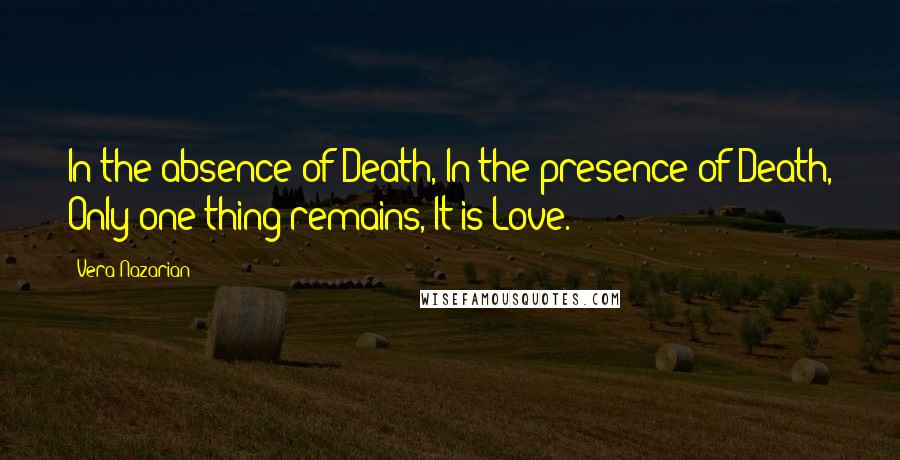 Vera Nazarian Quotes: In the absence of Death, In the presence of Death, Only one thing remains, It is Love.