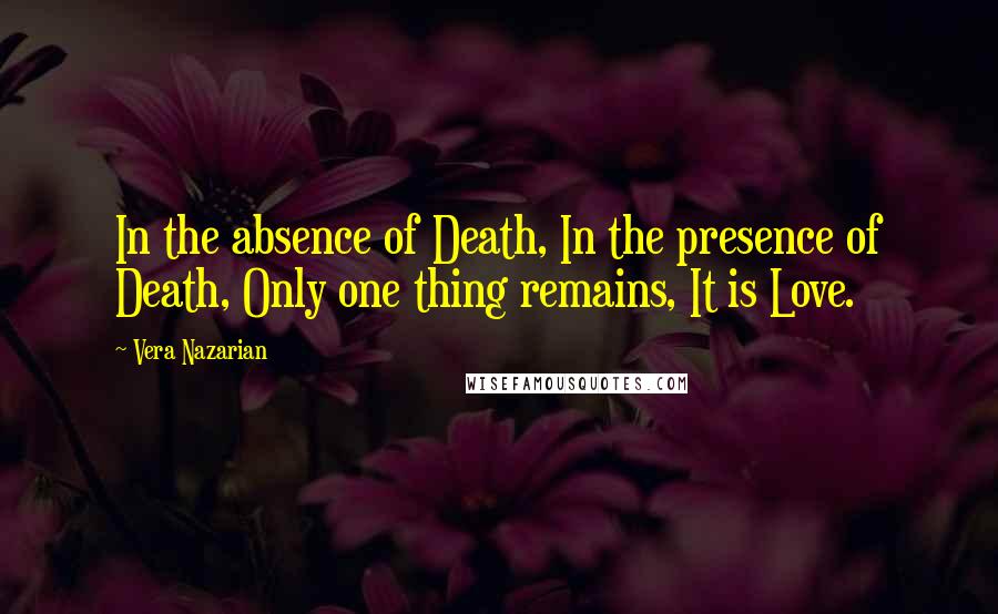 Vera Nazarian Quotes: In the absence of Death, In the presence of Death, Only one thing remains, It is Love.