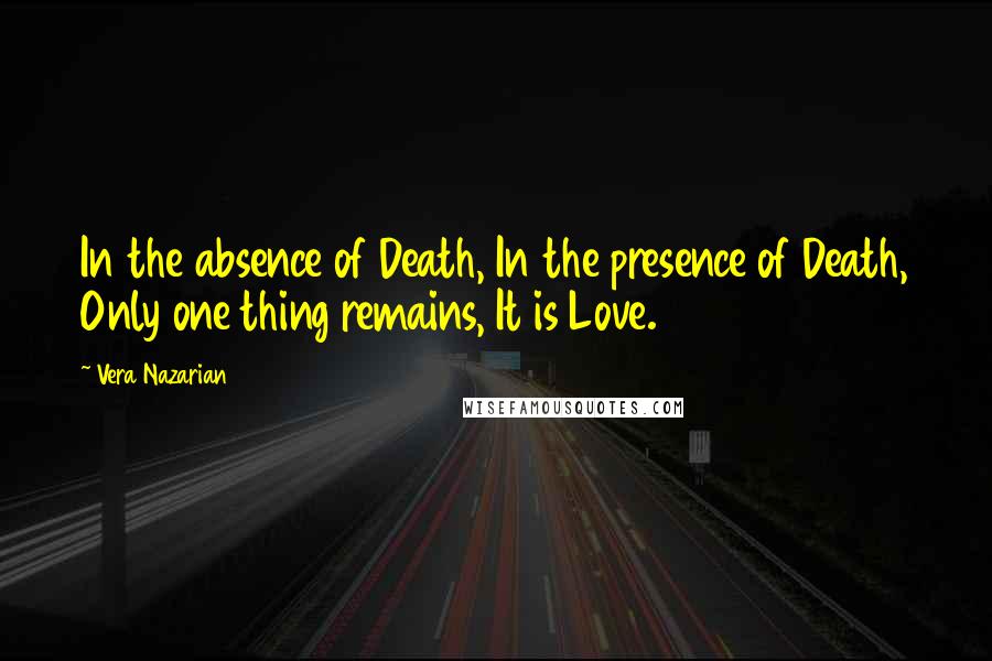 Vera Nazarian Quotes: In the absence of Death, In the presence of Death, Only one thing remains, It is Love.