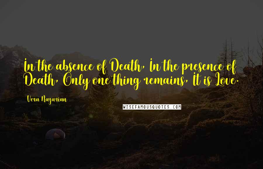 Vera Nazarian Quotes: In the absence of Death, In the presence of Death, Only one thing remains, It is Love.