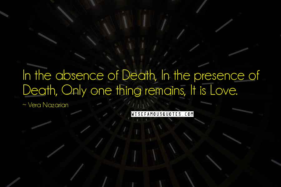 Vera Nazarian Quotes: In the absence of Death, In the presence of Death, Only one thing remains, It is Love.