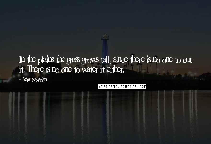 Vera Nazarian Quotes: In the plains the grass grows tall, since there is no one to cut it. There is no one to water it either.