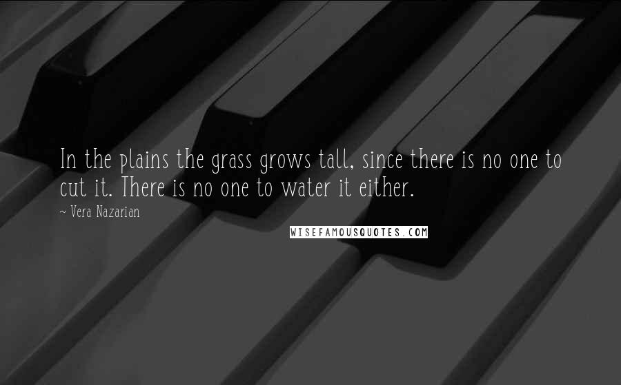 Vera Nazarian Quotes: In the plains the grass grows tall, since there is no one to cut it. There is no one to water it either.