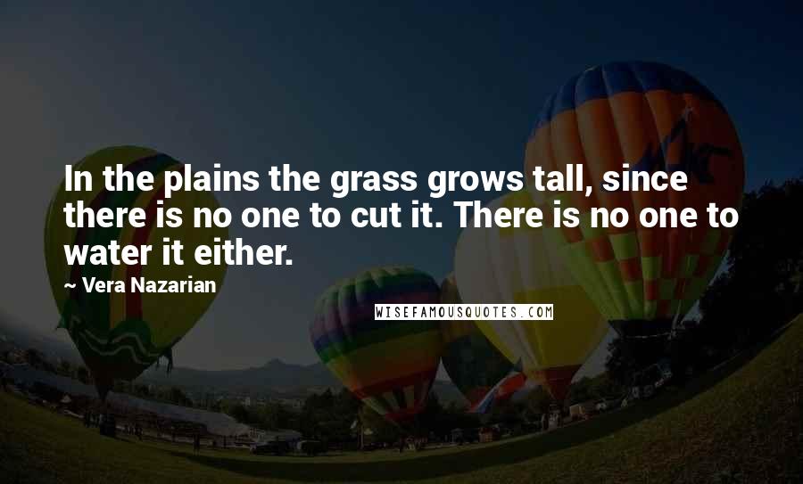 Vera Nazarian Quotes: In the plains the grass grows tall, since there is no one to cut it. There is no one to water it either.