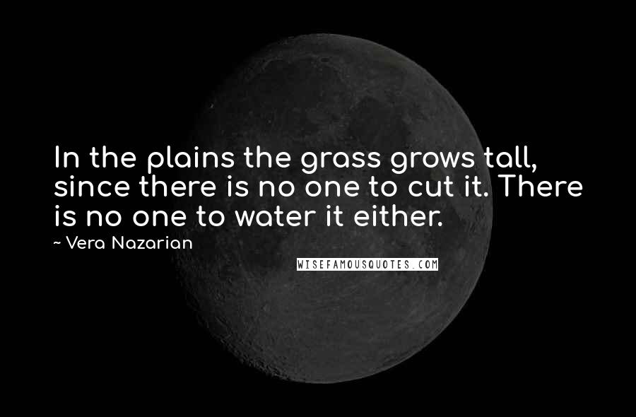 Vera Nazarian Quotes: In the plains the grass grows tall, since there is no one to cut it. There is no one to water it either.