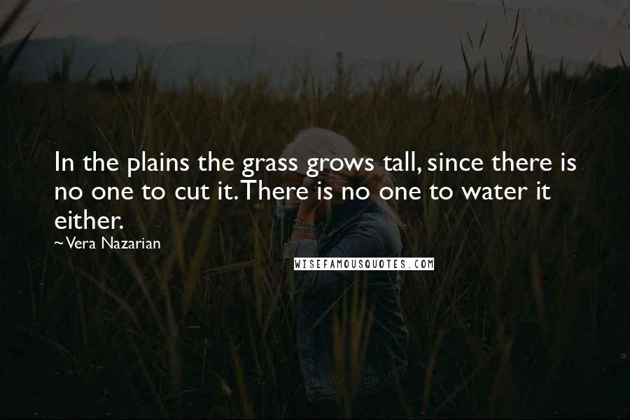 Vera Nazarian Quotes: In the plains the grass grows tall, since there is no one to cut it. There is no one to water it either.